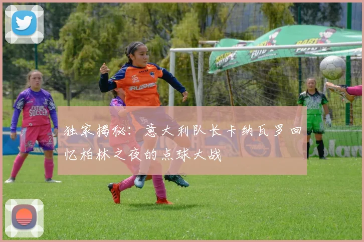 独家揭秘:意大利队长卡纳瓦罗回忆柏林之夜的点球大战