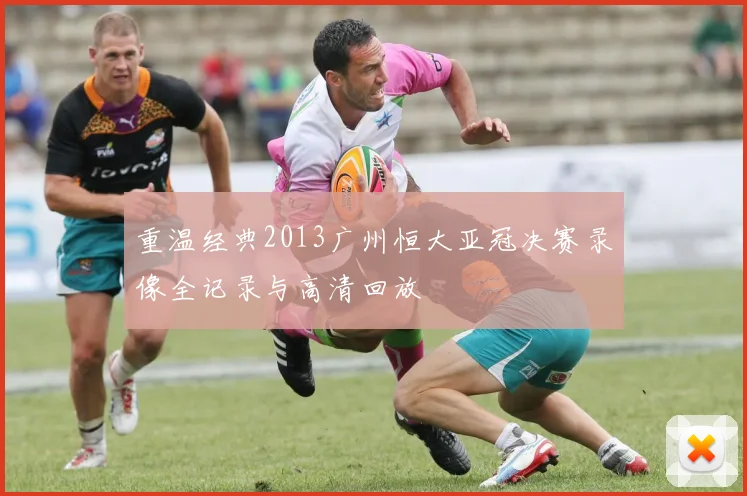 重温经典2013广州恒大亚冠决赛录像全记录与高清回放
